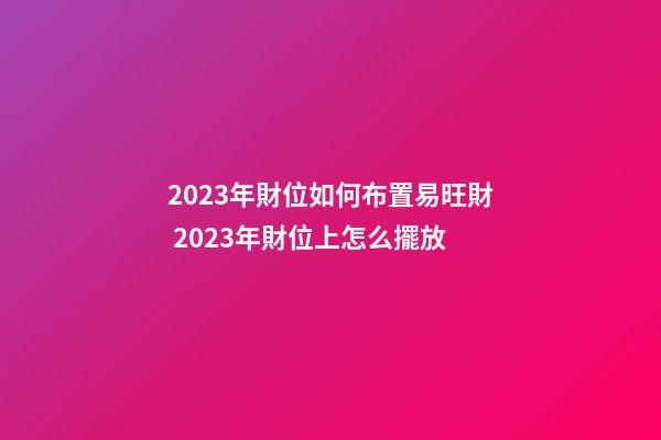 2023年財位如何布置易旺財 2023年財位上怎么擺放